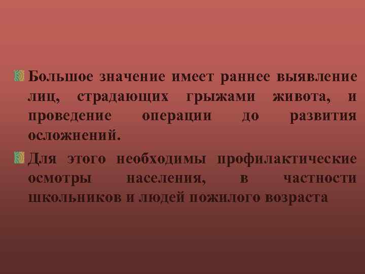 Большое значение имеет раннее выявление лиц, страдающих грыжами живота, и проведение операции до развития