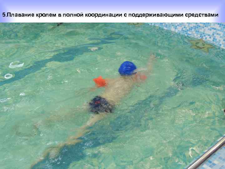 5. Плавание кролем в полной координации с поддерживающими средствами 