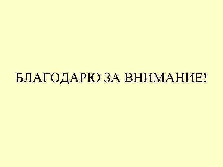БЛАГОДАРЮ ЗА ВНИМАНИЕ! 