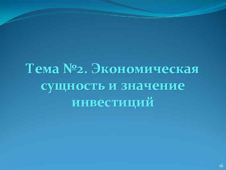 Тема № 2. Экономическая  сущность и значение  инвестиций    