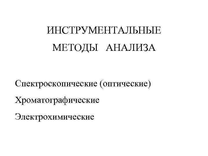   ИНСТРУМЕНТАЛЬНЫЕ   МЕТОДЫ АНАЛИЗА  Спектроскопические (оптические) Хроматографические Электрохимические 