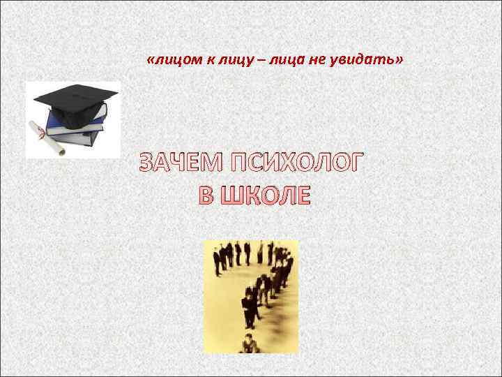  «лицом к лицу – лица не увидать» ЗАЧЕМ ПСИХОЛОГ В ШКОЛЕ 