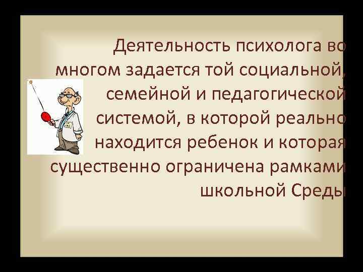   Деятельность психолога во  многом задается той социальной,   семейной и