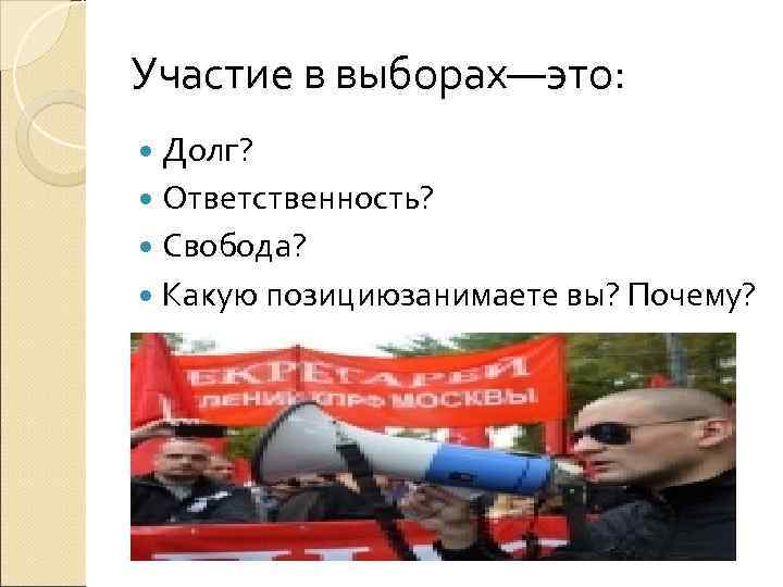 Участие в выборах—это:  Долг?  Ответственность?  Свобода?  Какую позициюзанимаете вы? Почему?