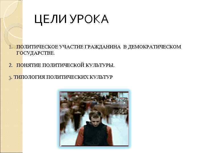   ЦЕЛИ УРОКА 1. ПОЛИТИЧЕСКОЕ УЧАСТИЕ ГРАЖДАНИНА В ДЕМОКРАТИЧЕСКОМ  ГОСУДАРСТВЕ.  2.