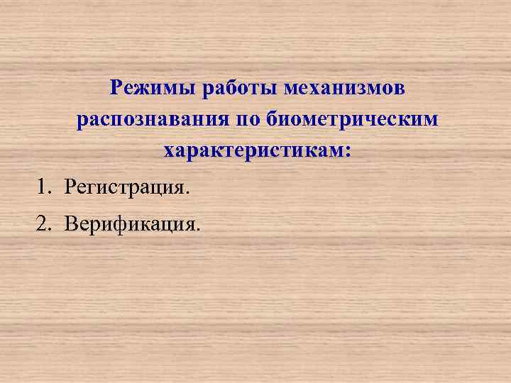  Режимы работы механизмов  распознавания по биометрическим  характеристикам: 1. Регистрация. 2. Верификация.
