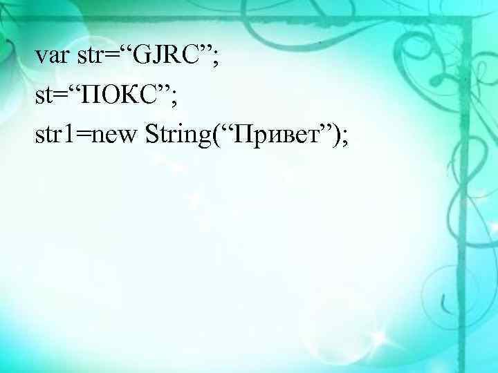 var str=“GJRC”; st=“ПОКС”; str 1=new String(“Привет”); 