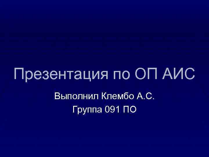 Презентация по ОП АИС Выполнил Клембо А. С.   Группа 091 ПО 