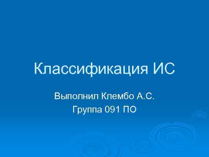 Классификация ИС  Выполнил Клембо А. С.  Группа 091 ПО 
