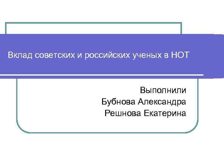 Вклад советских и российских ученых в НОТ       Выполнили