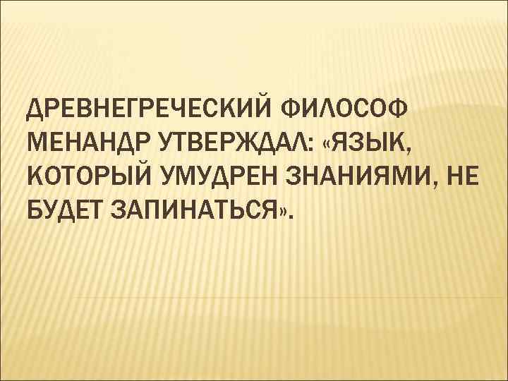 ДРЕВНЕГРЕЧЕСКИЙ ФИЛОСОФ МЕНАНДР УТВЕРЖДАЛ:  «ЯЗЫК, КОТОРЫЙ УМУДРЕН ЗНАНИЯМИ, НЕ БУДЕТ ЗАПИНАТЬСЯ» . 