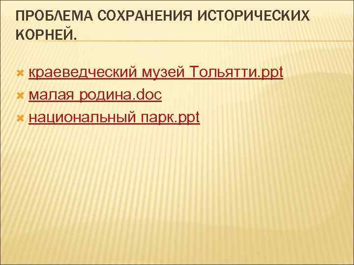 ПРОБЛЕМА СОХРАНЕНИЯ ИСТОРИЧЕСКИХ КОРНЕЙ. краеведческий музей Тольятти. ppt  малая родина. doc  национальный