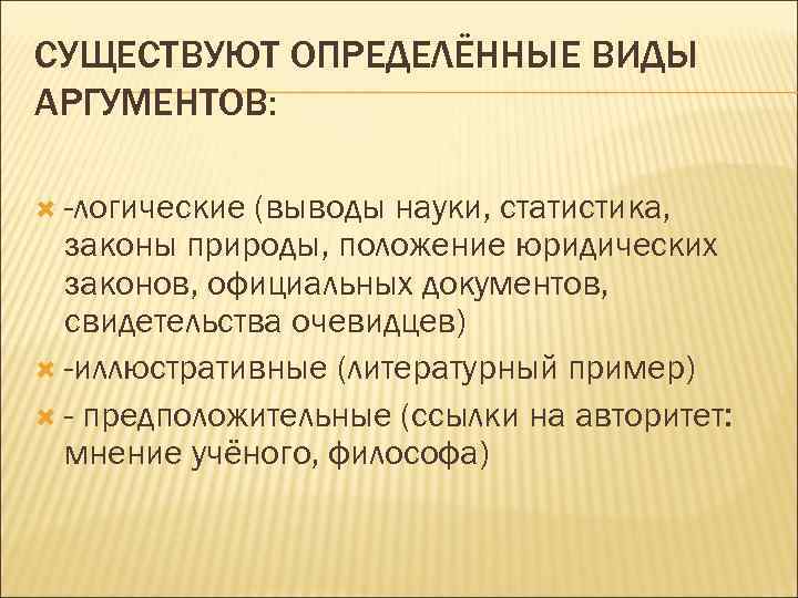 СУЩЕСТВУЮТ ОПРЕДЕЛЁННЫЕ ВИДЫ АРГУМЕНТОВ: -логические(выводы науки, статистика,  законы природы, положение юридических  законов,