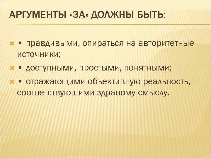 АРГУМЕНТЫ «ЗА» ДОЛЖНЫ БЫТЬ: •  правдивыми, опираться на авторитетные  источники; • доступными,
