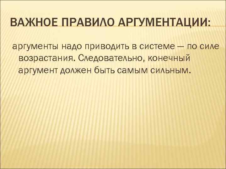 ВАЖНОЕ ПРАВИЛО АРГУМЕНТАЦИИ: аргументы надо приводить в системе — по силе возрастания. Следовательно, конечный