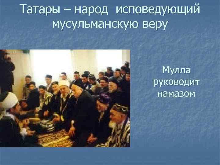 Татары – народ исповедующий мусульманскую веру    Мулла    руководит