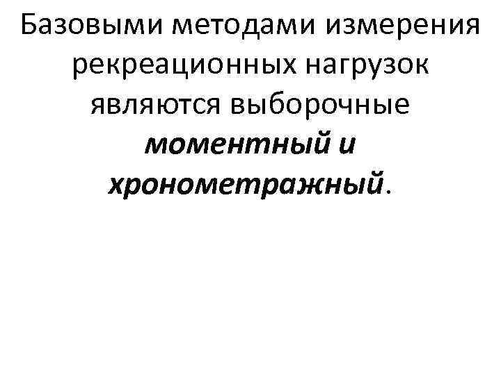Базовыми методами измерения  рекреационных нагрузок являются выборочные  моментный и хронометражный. 