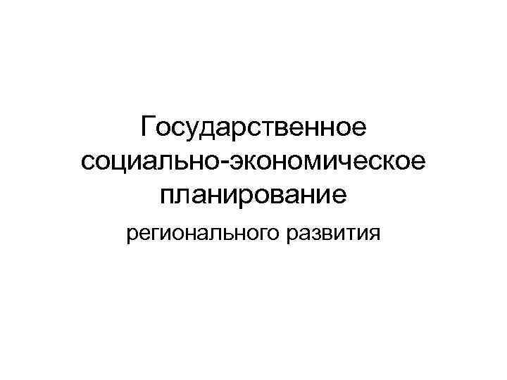  Государственное социально-экономическое планирование  регионального развития 
