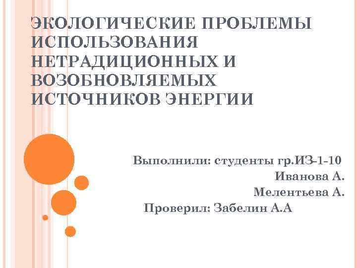 ЭКОЛОГИЧЕСКИЕ ПРОБЛЕМЫ ИСПОЛЬЗОВАНИЯ НЕТРАДИЦИОННЫХ И ВОЗОБНОВЛЯЕМЫХ ИСТОЧНИКОВ ЭНЕРГИИ   Выполнили: студенты гр. ИЗ-1