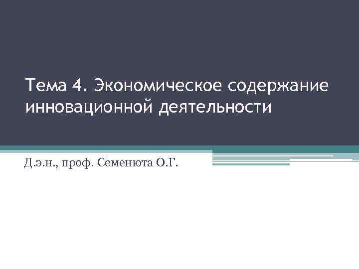 Тема 4. Экономическое содержание инновационной деятельности Д. э. н. , проф. Семенюта О. Г.