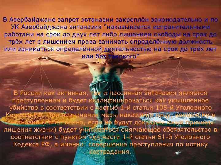 В Азербайджане запрет эвтаназии закреплён законодательно и по  УК Азербайджана эвтаназия 