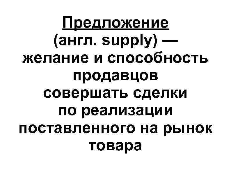 Предложение (англ. supply) — желание и способность продавцов совершать сделки по Предложение (англ. supply) — желание и способность продавцов совершать сделки по