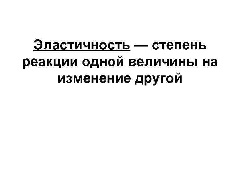 Эластичность — степень реакции одной величины на изменение другой Эластичность — степень реакции одной величины на изменение другой