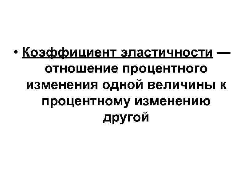 • Коэффициент эластичности — отношение процентного изменения одной величины к процентному изменению • Коэффициент эластичности — отношение процентного изменения одной величины к процентному изменению