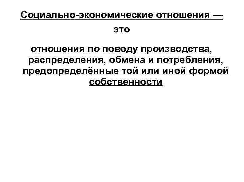 Социально-экономические отношения —   это  отношения по поводу производства,  распределения, обмена