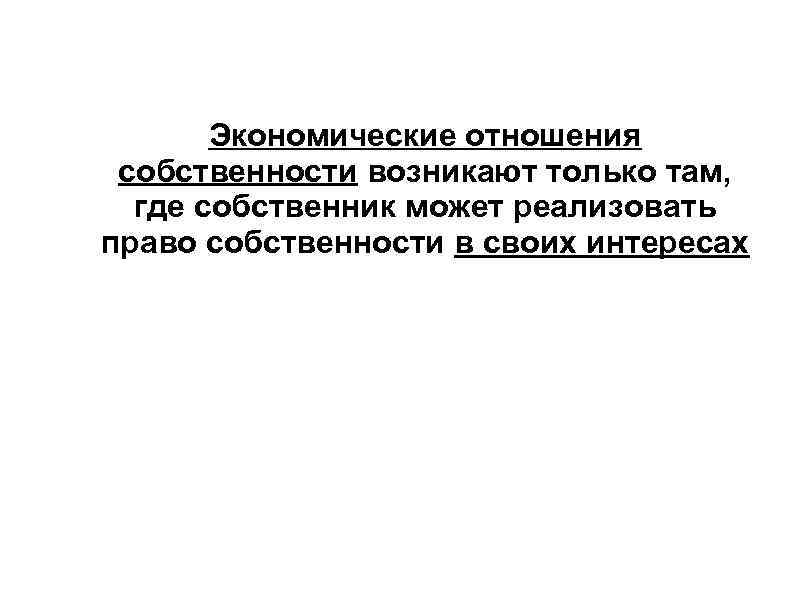   Экономические отношения собственности возникают только там,  где собственник может реализовать право