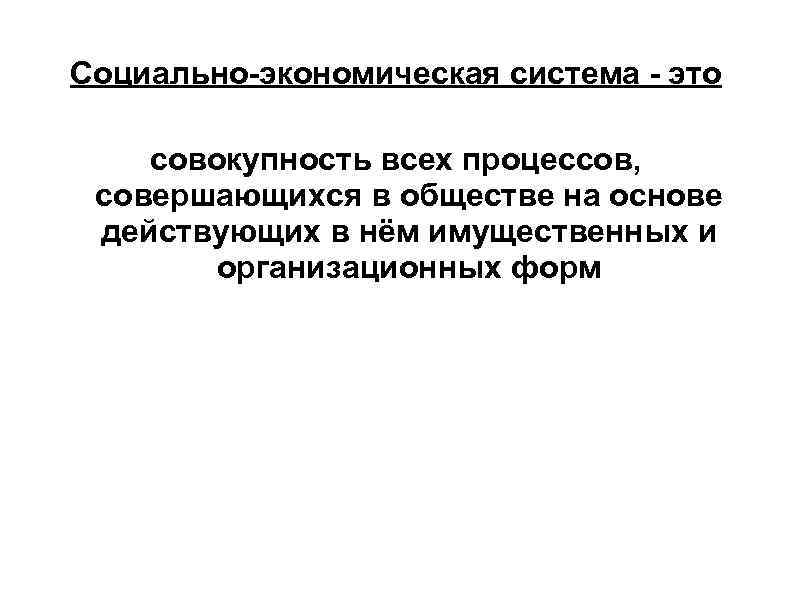 Социально-экономическая система - это совокупность всех процессов,  совершающихся в обществе на основе действующих