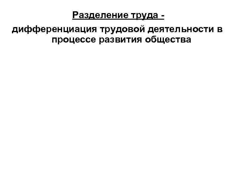    Разделение труда - дифференциация трудовой деятельности в  процессе развития общества