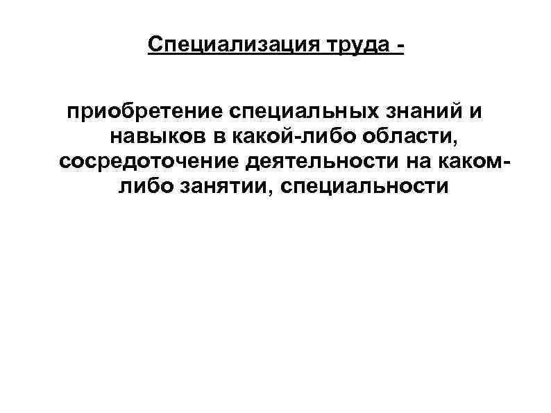   Специализация труда -  приобретение специальных знаний и навыков в какой-либо области,