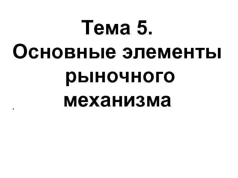 Тема 5. Оcновные элементы рыночного. механизма Тема 5. Оcновные элементы рыночного. механизма