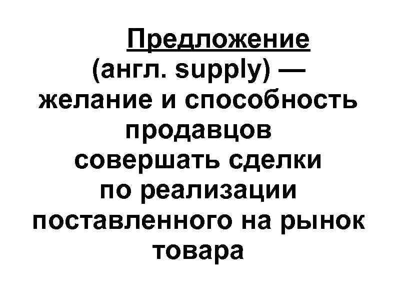 Предложение (англ. supply) — желание и способность продавцов совершать сделки Предложение (англ. supply) — желание и способность продавцов совершать сделки