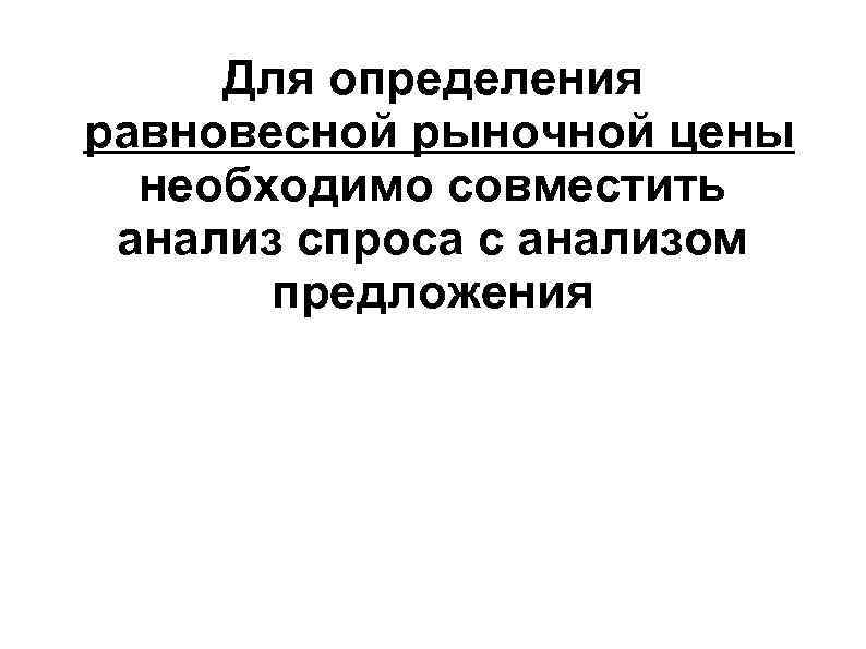 Для определения равновесной рыночной цены необходимо совместить анализ спроса с анализом Для определения равновесной рыночной цены необходимо совместить анализ спроса с анализом