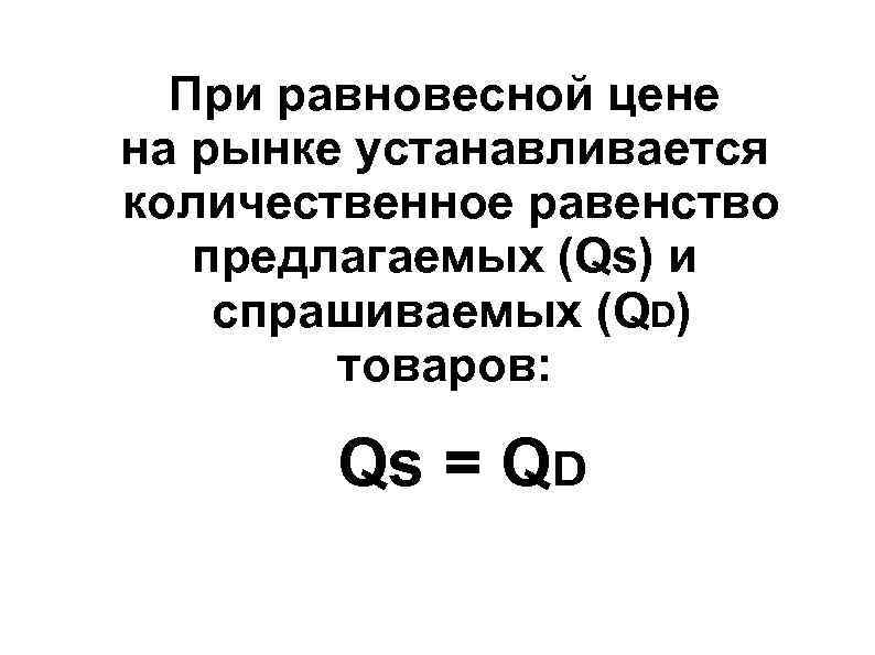 При равновесной цене на рынке устанавливается количественное равенство предлагаемых (Qs) и спрашиваемых При равновесной цене на рынке устанавливается количественное равенство предлагаемых (Qs) и спрашиваемых
