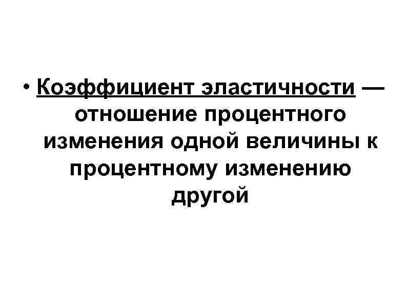 • Коэффициент эластичности — отношение процентного изменения одной величины к процентному изменению • Коэффициент эластичности — отношение процентного изменения одной величины к процентному изменению