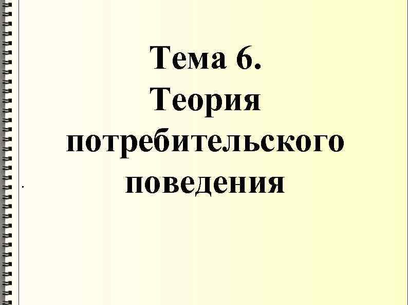   Тема 6.  Теория потребительского.  поведения 