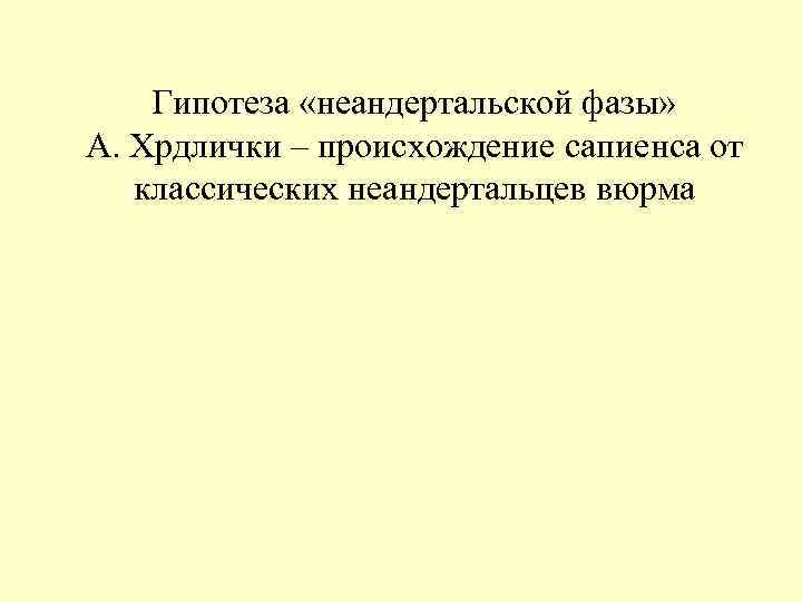 Гипотеза «неандертальской фазы» А. Хрдлички – происхождение сапиенса от классических неандертальцев Гипотеза «неандертальской фазы» А. Хрдлички – происхождение сапиенса от классических неандертальцев