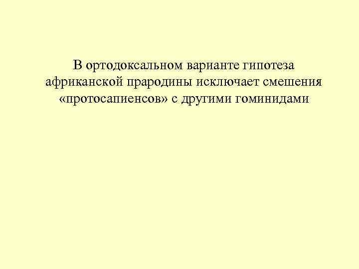 В ортодоксальном варианте гипотеза африканской прародины исключает смешения «протосапиенсов» с другими гоминидами В ортодоксальном варианте гипотеза африканской прародины исключает смешения «протосапиенсов» с другими гоминидами