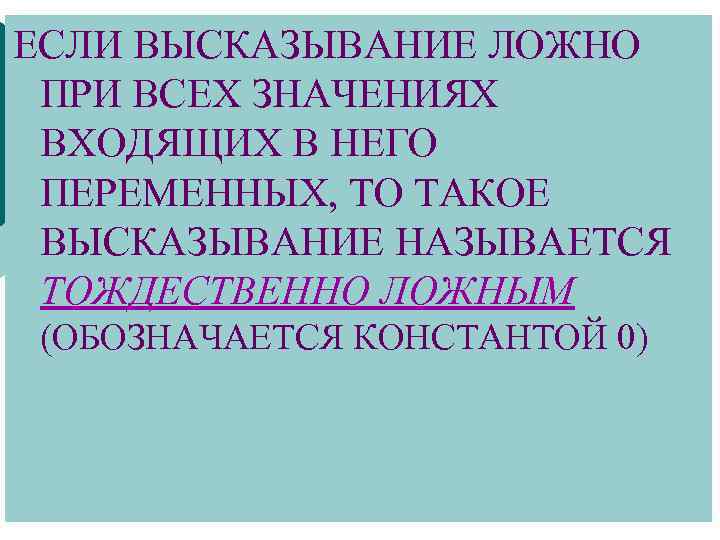 ЕСЛИ ВЫСКАЗЫВАНИЕ ЛОЖНО ПРИ ВСЕХ ЗНАЧЕНИЯХ ВХОДЯЩИХ В НЕГО ПЕРЕМЕННЫХ, ТО ТАКОЕ ВЫСКАЗЫВАНИЕ НАЗЫВАЕТСЯ