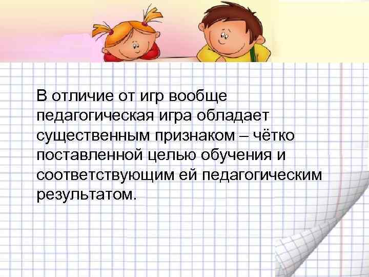 В отличие от игр вообще педагогическая игра обладает существенным признаком – чётко поставленной целью