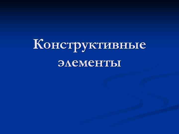 Конструктивные  элементы 