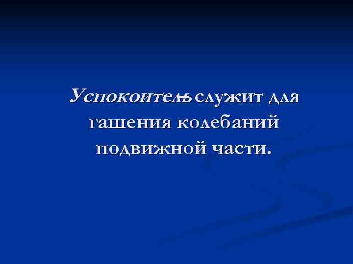 Успокоитель служит для  – гашения колебаний  подвижной части. 