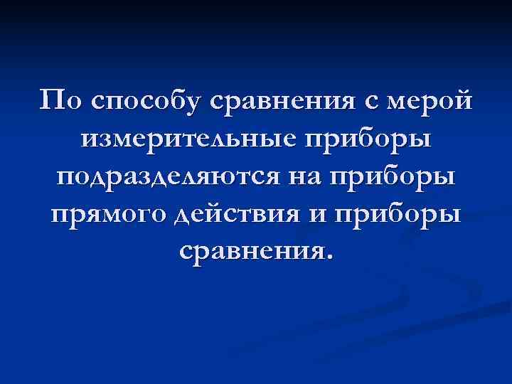 По способу сравнения с мерой  измерительные приборы подразделяются на приборы прямого действия и