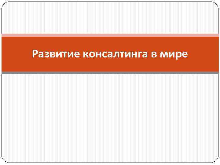 Развитие консалтинга в мире Развитие консалтинга в мире