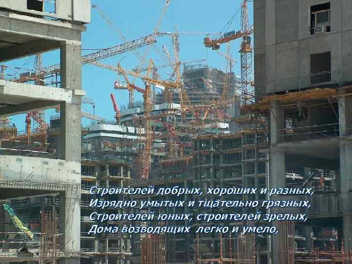 Строителей добрых, хороших и разных, Изрядно умытых и тщательно грязных, Строителей юных, строителей зрелых,
