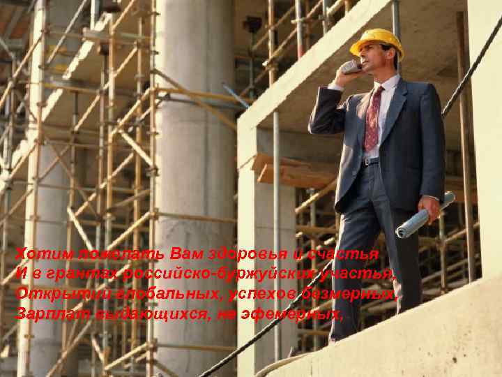 Хотим пожелать Вам здоровья и счастья И в грантах российско-буржуйских участья, Открытий глобальных, успехов