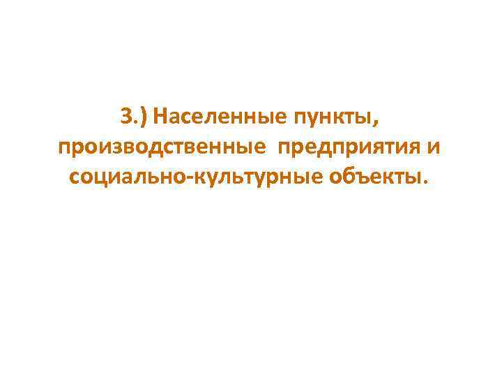  3. ) Населенные пункты, производственные предприятия и социально-культурные объекты. 